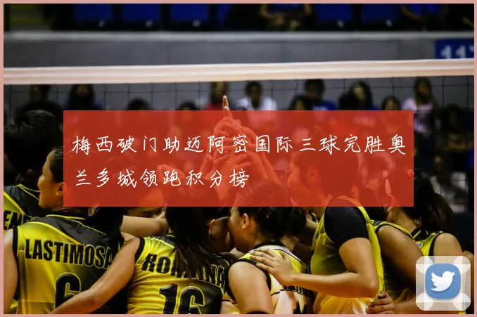 梅西破门助迈阿密国际三球完胜奥兰多城领跑积分榜