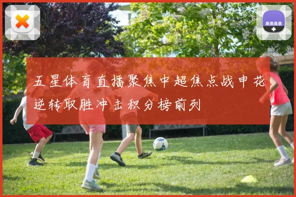 五星体育直播聚焦中超焦点战申花逆转取胜冲击积分榜前列