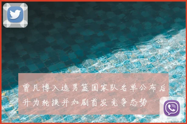 曾凡博入选男篮国家队名单公布后升为轮换并加剧首发竞争态势