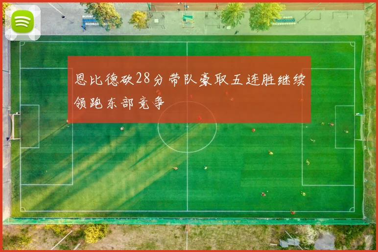 恩比德砍28分带队豪取五连胜继续领跑东部竞争