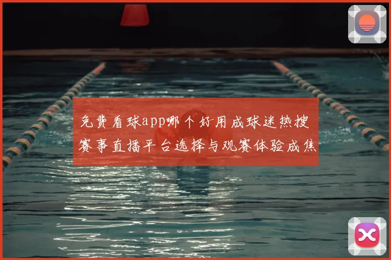 免费看球app哪个好用成球迷热搜 赛事直播平台选择与观赛体验成焦点