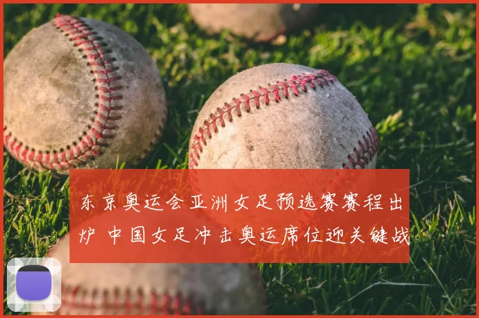 东京奥运会亚洲女足预选赛赛程出炉 中国女足冲击奥运席位迎关键战