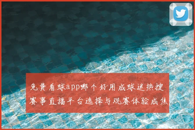 免费看球app哪个好用成球迷热搜 赛事直播平台选择与观赛体验成焦点