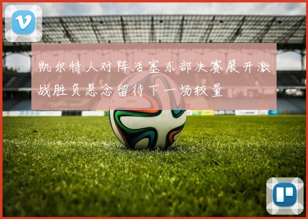 凯尔特人对阵活塞东部决赛展开激战胜负悬念留待下一场较量