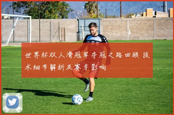 世界杯双人滑冠军夺冠之路回顾 技术细节解析及赛季影响
