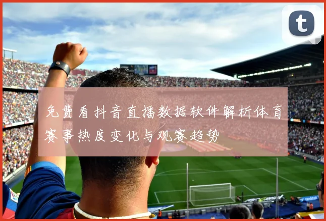 免费看抖音直播数据软件解析体育赛事热度变化与观赛趋势