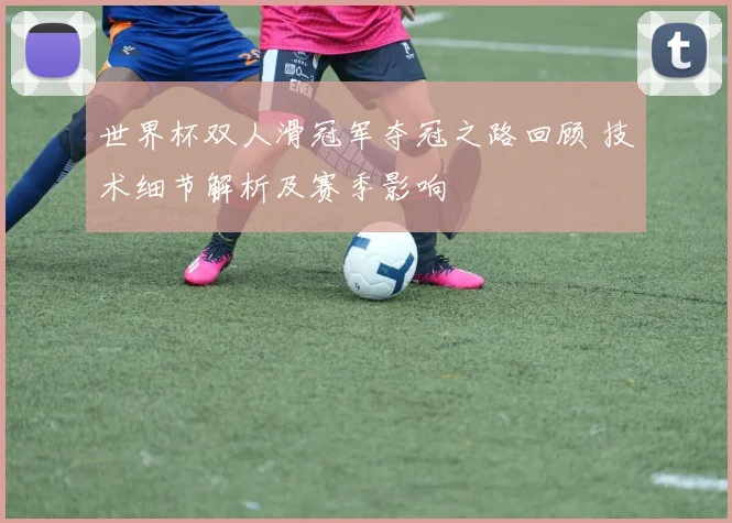 世界杯双人滑冠军夺冠之路回顾 技术细节解析及赛季影响