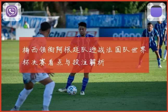 梅西领衔阿根廷队迎战法国队世界杯决赛看点与投注解析
