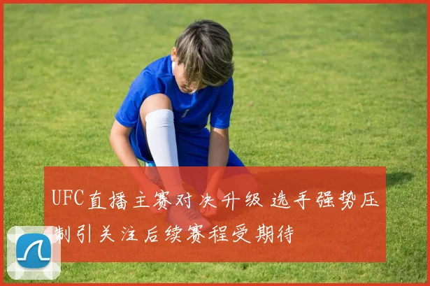 UFC直播主赛对决升级 选手强势压制引关注后续赛程受期待