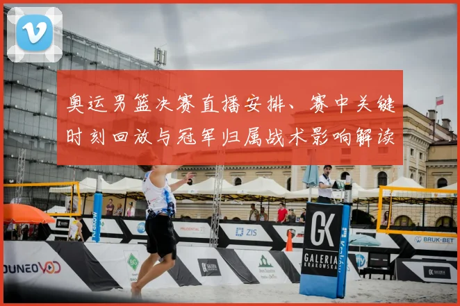 奥运男篮决赛直播安排、赛中关键时刻回放与冠军归属战术影响解读