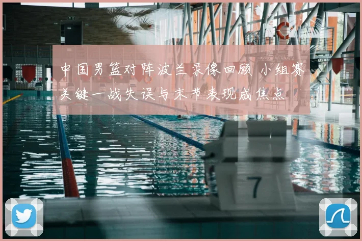 中国男篮对阵波兰录像回顾 小组赛关键一战失误与末节表现成焦点