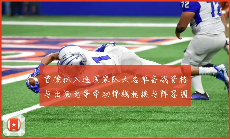 曾德林入选国家队大名单备战资格与出场竞争牵动锋线轮换与阵容调整