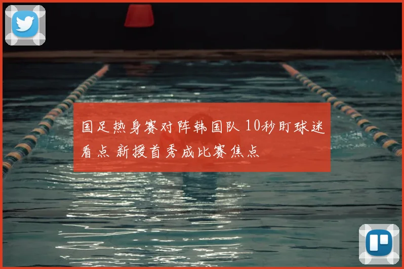 国足热身赛对阵韩国队 10秒盯球迷看点 新援首秀成比赛焦点