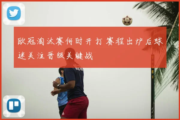 欧冠淘汰赛何时开打 赛程出炉后球迷关注晋级关键战