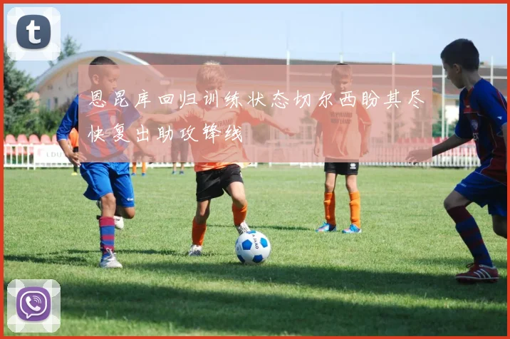 恩昆库回归训练状态切尔西盼其尽快复出助攻锋线