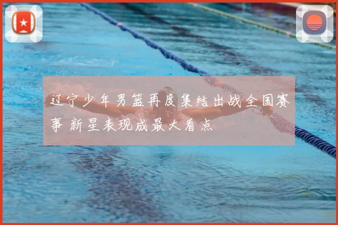 辽宁少年男篮再度集结出战全国赛事 新星表现成最大看点