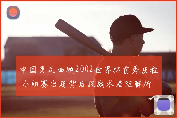 中国男足回顾2002世界杯首秀历程 小组赛出局背后技战术差距解析