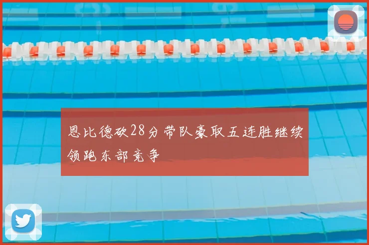 恩比德砍28分带队豪取五连胜继续领跑东部竞争