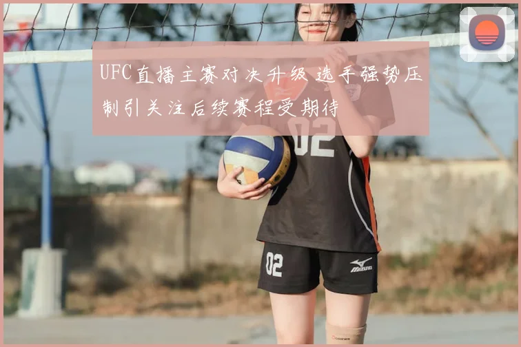 UFC直播主赛对决升级 选手强势压制引关注后续赛程受期待