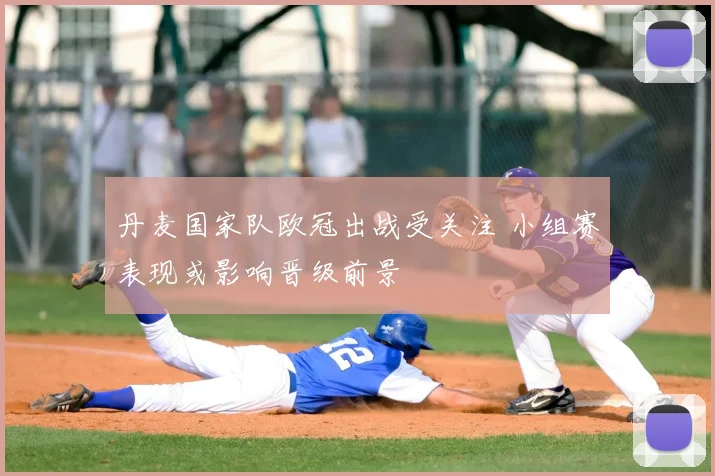 丹麦国家队欧冠出战受关注 小组赛表现或影响晋级前景