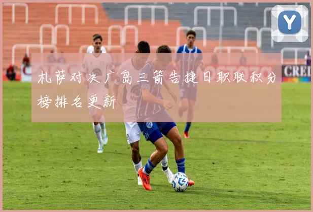 札萨对决广岛三箭告捷日职联积分榜排名更新