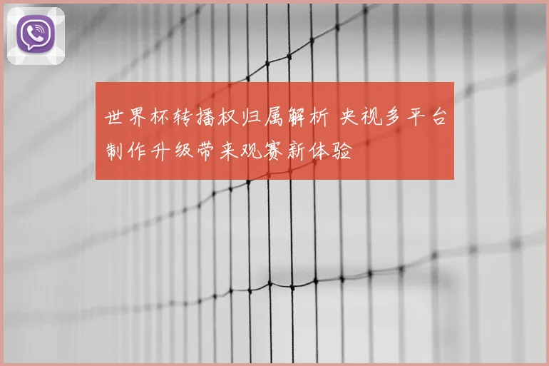 世界杯转播权归属解析 央视多平台制作升级带来观赛新体验