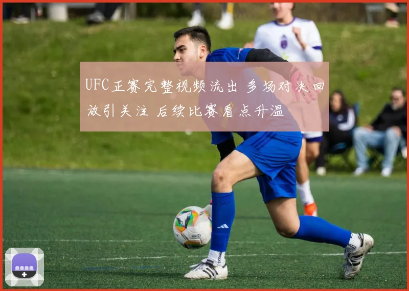 UFC正赛完整视频流出 多场对决回放引关注 后续比赛看点升温