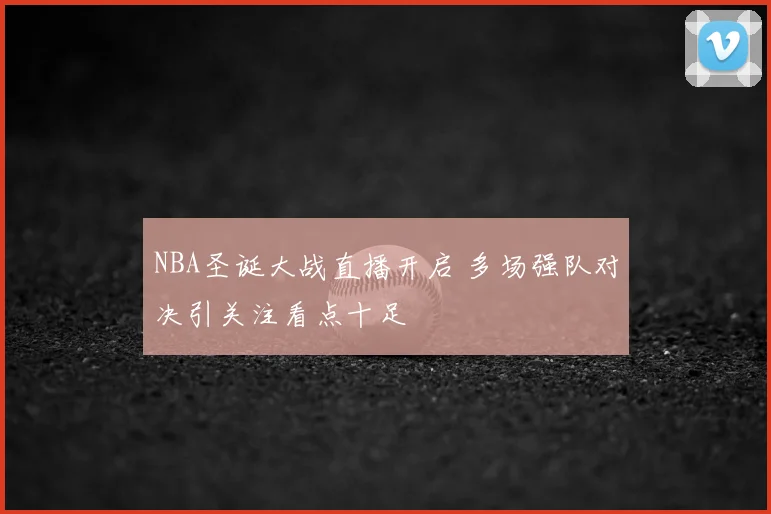 NBA圣诞大战直播开启 多场强队对决引关注看点十足