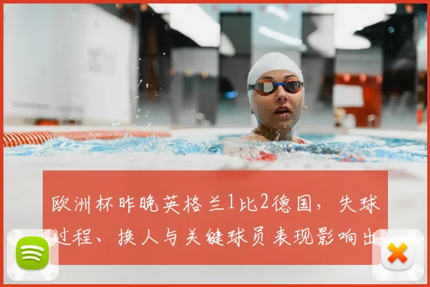 欧洲杯昨晚英格兰1比2德国，失球过程、换人与关键球员表现影响出线
