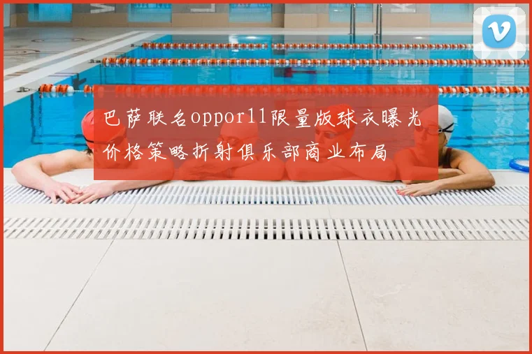 巴萨联名oppor11限量版球衣曝光 价格策略折射俱乐部商业布局