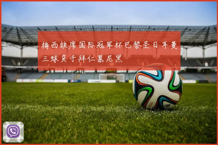 梅西缺席国际冠军杯巴黎圣日耳曼三球负于拜仁慕尼黑