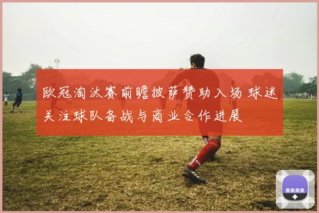欧冠淘汰赛前瞻披萨赞助入场 球迷关注球队备战与商业合作进展