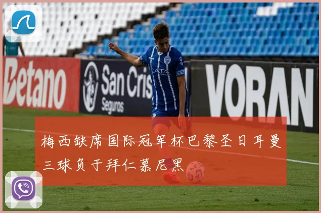 梅西缺席国际冠军杯巴黎圣日耳曼三球负于拜仁慕尼黑