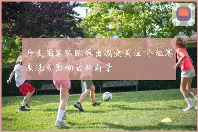 丹麦国家队欧冠出战受关注 小组赛表现或影响晋级前景