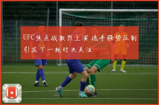 UFC焦点战激烈上演 选手强势压制引发下一轮对决关注