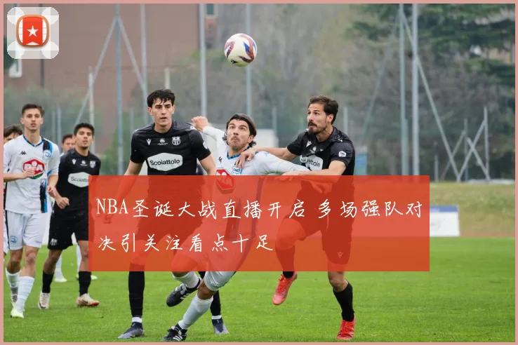 NBA圣诞大战直播开启 多场强队对决引关注看点十足