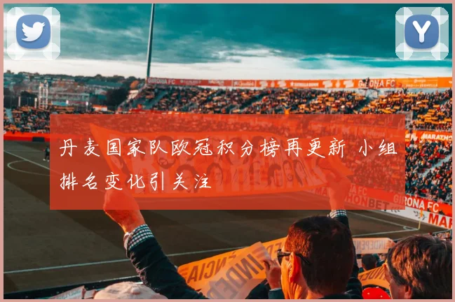 丹麦国家队欧冠积分榜再更新 小组排名变化引关注