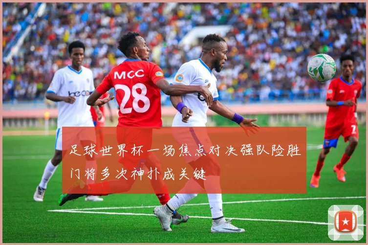 足球世界杯一场焦点对决强队险胜门将多次神扑成关键