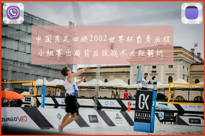 中国男足回顾2002世界杯首秀历程 小组赛出局背后技战术差距解析