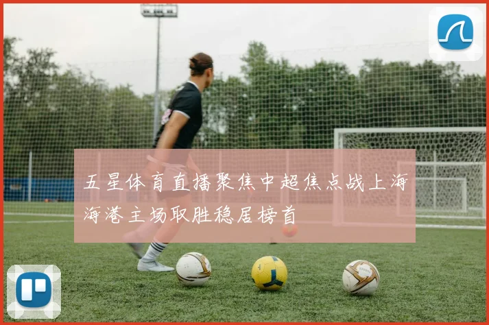 五星体育直播聚焦中超焦点战上海海港主场取胜稳居榜首