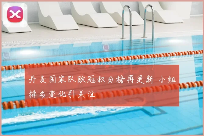 丹麦国家队欧冠积分榜再更新 小组排名变化引关注