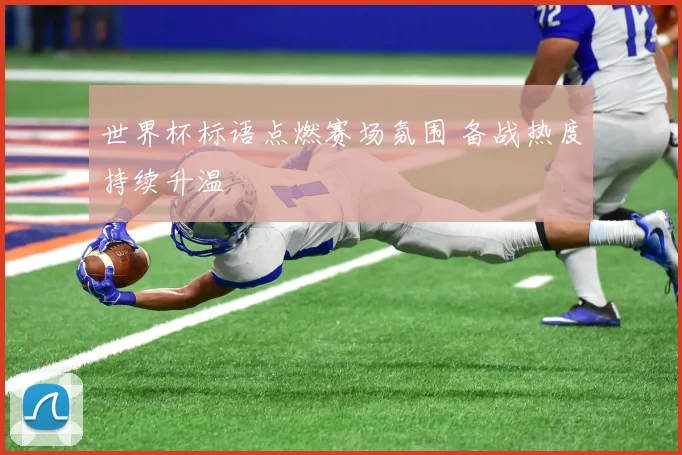 世界杯标语点燃赛场氛围 备战热度持续升温