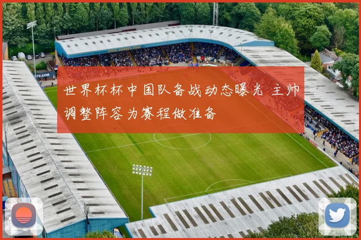 世界杯杯中国队备战动态曝光 主帅调整阵容为赛程做准备