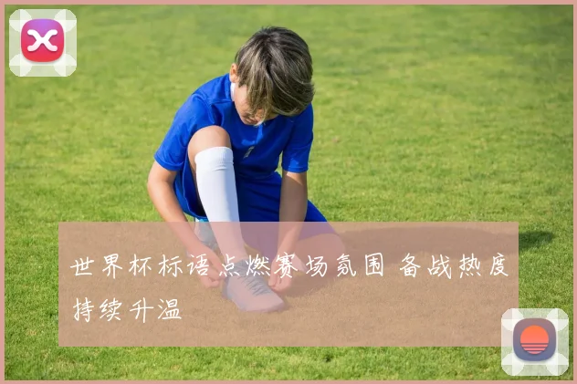 世界杯标语点燃赛场氛围 备战热度持续升温