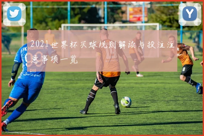 2021世界杯买球规则解读与投注注意事项一览