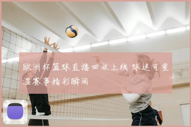 欧洲杯篮球直播回放上线 球迷可重温赛事精彩瞬间
