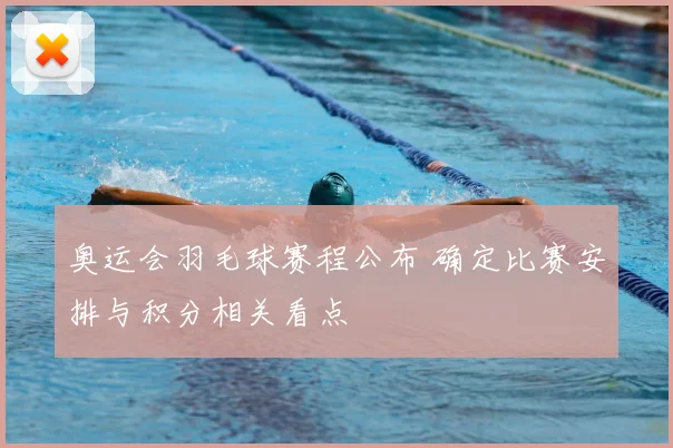 奥运会羽毛球赛程公布 确定比赛安排与积分相关看点
