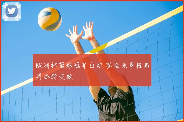 欧洲杯篮球冠军出炉 赛场竞争格局再添新变数