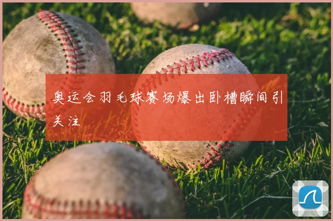 奥运会羽毛球赛场爆出卧槽瞬间引关注