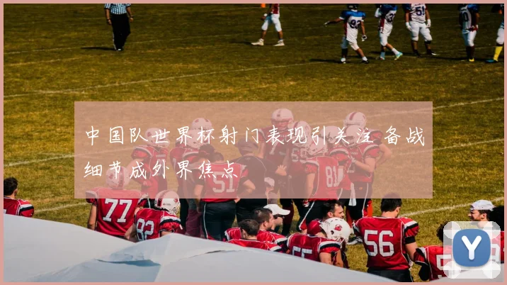 中国队世界杯射门表现引关注 备战细节成外界焦点
